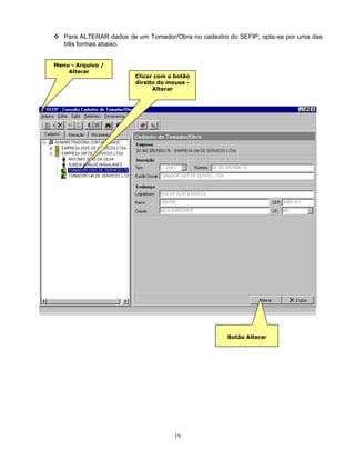 19
 Para ALTERAR dados de um Tomador/Obra no cadastro do SEFIP, opta-se por uma das
três formas abaixo.
Menu - Arquivo /
Alterar
Clicar com o botão
direito do mouse -
Alterar
Botão Alterar
 