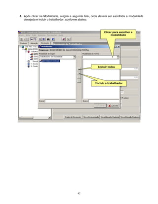 42
 Após clicar na Modalidade, surgirá a seguinte tela, onde deverá ser escolhida a modalidade
desejada e incluir o trabalhador, conforme abaixo:
Incluir o trabalhador
Clicar para escolher a
modalidade
Incluir todos
 