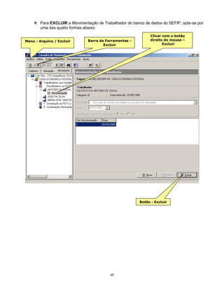 48
 Para EXCLUIR a Movimentação de Trabalhador do banco de dados do SEFIP, opta-se por
uma das quatro formas abaixo:
Menu - Arquivo / Excluir Barra de Ferramentas -
Excluir
Clicar com o botão
direito do mouse –
Excluir
Botão - Excluir
 
