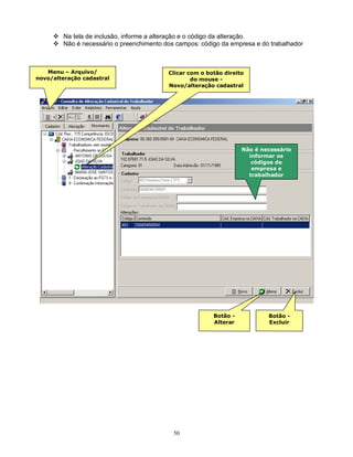 50
 Na tela de inclusão, informe a alteração e o código da alteração.
 Não é necessário o preenchimento dos campos: código da empresa e do trabalhador
Menu – Arquivo/
novo/alteração cadastral
Clicar com o botão direito
do mouse -
Novo/alteração cadastral
Botão -
Alterar
Botão -
Excluir
Não é necessário
informar os
códigos de
empresa e
trabalhador
 