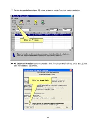 65
 Dentro do módulo Consulta de RE existe também a opção Protocolo conforme abaixo:
 Ao Clicar em Protocolo será visualizada a tela abaixo com Protocolo de Envio de Arquivos
para impressão ou Salvar selo.
Clicar em Salvar Selo
Clicar em Protocolo
 