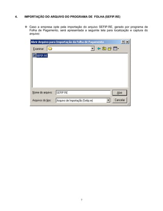 7
4. IMPORTAÇÃO DO ARQUIVO DO PROGRAMA DE FOLHA (SEFIP.RE)
 Caso a empresa opte pela importação do arquivo SEFIP.RE, gerado por programa de
Folha de Pagamento, será apresentada a seguinte tela para localização e captura do
arquivo:
 