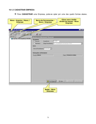75
10.1.2 CADASTRAR EMPRESA
 Para CADASTRAR uma Empresa, pode-se optar por uma das quatro formas abaixo.
Menu - Arquivo / Novo /
Empresa
Barra de Ferramentas -
Novo / Empresa
Clicar com o botão
direito do mouse - Novo
Empresa
Botão - Nova
Empresa
 