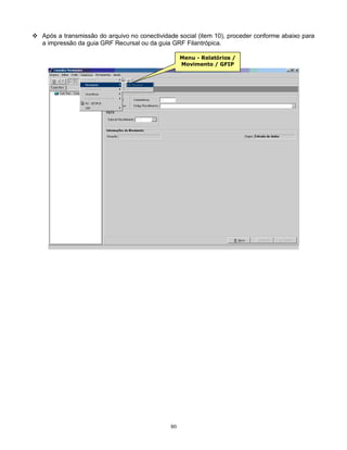 80
 Após a transmissão do arquivo no conectividade social (item 10), proceder conforme abaixo para
a impressão da guia GRF Recursal ou da guia GRF Filantrópica.
Menu - Relatórios /
Movimento / GFIP
 