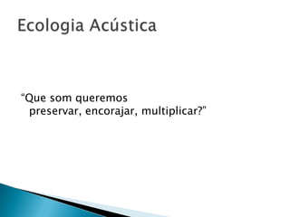 “Que som queremos
 preservar, encorajar, multiplicar?”
 