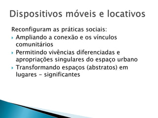 Reconfiguram as práticas sociais:
 Ampliando a conexão e os vínculos
  comunitários
 Permitindo vivências diferenciadas e
  apropriações singulares do espaço urbano
 Transformando espaços (abstratos) em
  lugares - significantes
 