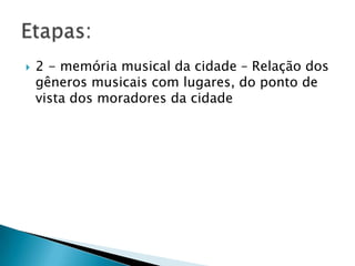    2 - memória musical da cidade – Relação dos
    gêneros musicais com lugares, do ponto de
    vista dos moradores da cidade
 