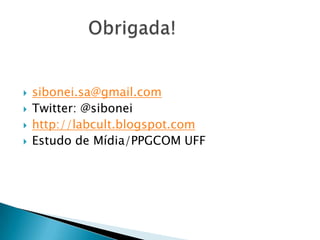    sibonei.sa@gmail.com
   Twitter: @sibonei
   http://labcult.blogspot.com
   Estudo de Mídia/PPGCOM UFF
 