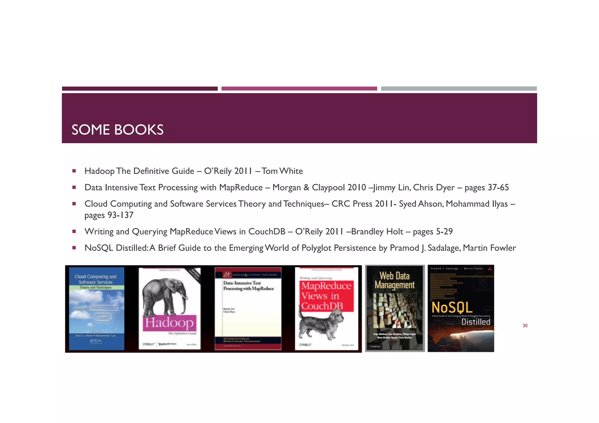 SOME BOOKS
¡  Hadoop The Definitive Guide – O’Reily 2011 – Tom White
¡  Data Intensive Text Processing with MapReduce – Morgan & Claypool 2010 –Jimmy Lin, Chris Dyer – pages 37-65
¡  Cloud Computing and Software Services Theory and Techniques– CRC Press 2011- Syed Ahson, Mohammad Ilyas –
pages 93-137
¡  Writing and Querying MapReduceViews in CouchDB – O’Reily 2011 –Brandley Holt – pages 5-29
¡  NoSQL Distilled:A Brief Guide to the Emerging World of Polyglot Persistence by Pramod J. Sadalage, Martin Fowler
30
 