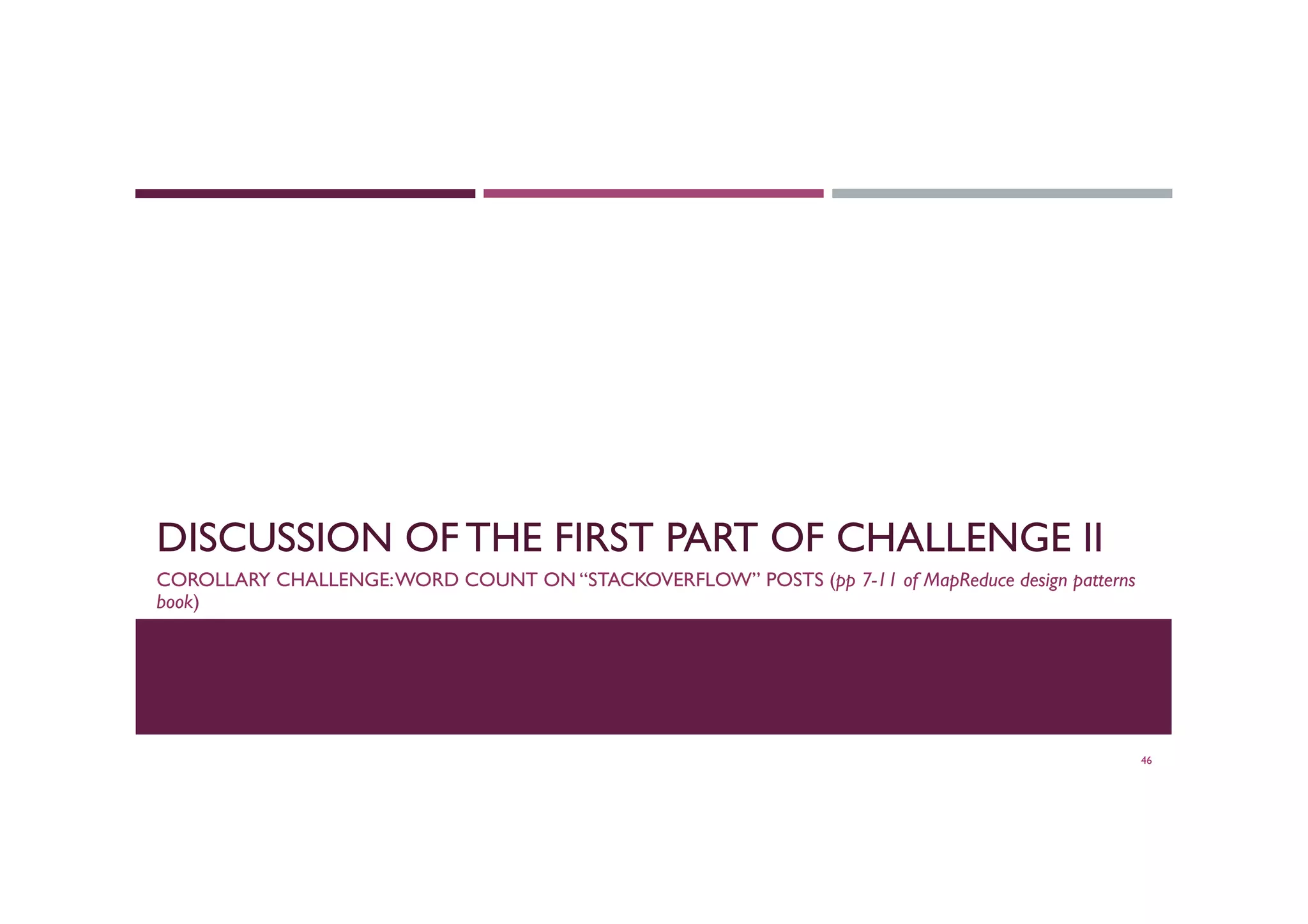 DISCUSSION OF THE FIRST PART OF CHALLENGE II
COROLLARY CHALLENGE:WORD COUNT ON “STACKOVERFLOW” POSTS (pp 7-11 of MapReduce design patterns
book)
46
 
