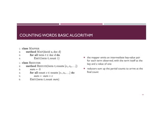 COUNTING WORDS BASIC ALGORITHM
¡  the mapper emits an intermediate key-value pair
for each term observed, with the term itself as the
key and a value of one
¡  reducers sum up the partial counts to arrive at the
final count
40
 