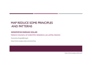 MAP REDUCE SOME PRINCIPLES
AND PATTERNS
GENOVEVAVARGAS SOLAR
FRENCH COUNCIL OF SCIENTIFIC RESEARCH, LIG-LAFMIA, FRANCE
Genoveva.Vargas@imag.fr
http://www.vargas-solar.com/teaching
http://www.vargas-solar.com
 