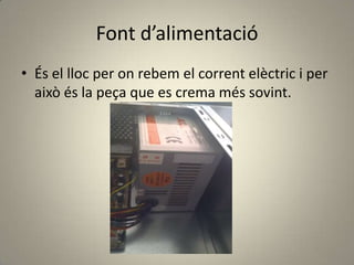 Font d’alimentació
• És el lloc per on rebem el corrent elèctric i per
això és la peça que es crema més sovint.
 