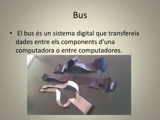 Bus
• El bus és un sistema digital que transfereix
dades entre els components d'una
computadora o entre computadores.
 