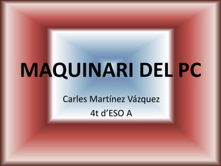 MAQUINARI DEL PC
Carles Martínez Vázquez
4t d’ESO A
 