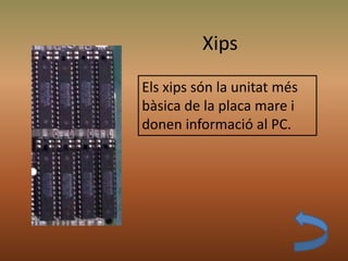 Xips
Els xips són la unitat més
bàsica de la placa mare i
donen informació al PC.
 