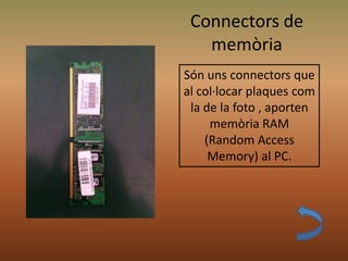 Connectors de
memòria
Són uns connectors que
al col·locar plaques com
la de la foto , aporten
memòria RAM
(Random Access
Memory) al PC.
 