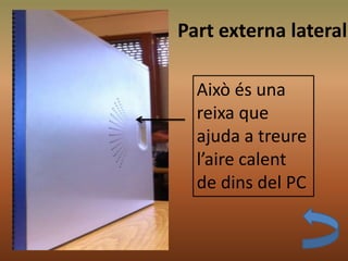 Això és una
reixa que
ajuda a treure
l’aire calent
de dins del PC
Part externa lateral
 