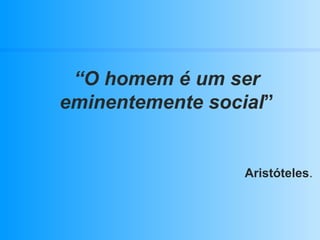 “ O homem é um ser eminentemente social ” Aristóteles . 