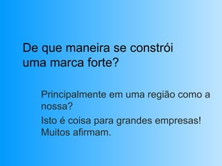 De que maneira se constrói uma marca forte? Principalmente em uma região como a nossa? Isto é coisa para grandes empresas! Muitos afirmam. 