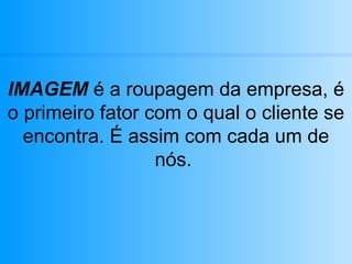 IMAGEM  é a roupagem da empresa, é o primeiro fator com o qual o cliente se encontra. É assim com cada um de nós.  