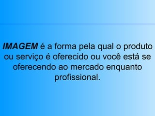 IMAGEM  é a forma pela qual o produto ou serviço é oferecido ou você está se oferecendo ao mercado enquanto profissional. 