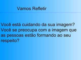 Vamos Refletir Você está cuidando da sua imagem? Você se preocupa com a imagem que as pessoas estão formando ao seu respeito? 