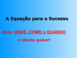 A Equação para o Sucesso Estar  ONDE, COMO e QUANDO o cliente quiser! 