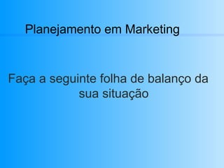 Planejamento em Marketing Faça a seguinte folha de balanço da sua situação 