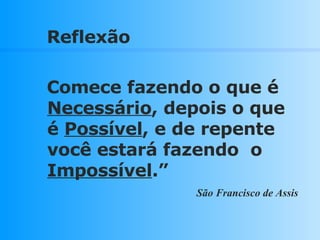 Reflexão Comece fazendo o que é  Necessário , depois o que é  Possível , e de repente você estará fazendo  o  Impossível .” São Francisco de Assis  