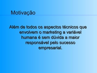 Motivação Além de todos os aspectos técnicos que envolvem o marketing a variável humana é sem dúvida a maior responsável pelo sucesso empresarial. 