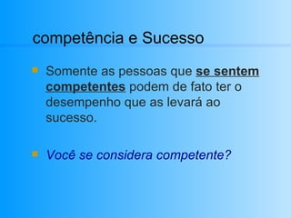 competência e Sucesso Somente as pessoas que  se sentem competentes  podem de fato ter o desempenho que as levará ao sucesso. Você se considera competente? 
