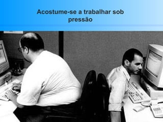 Acostume-se a trabalhar sob pressão 