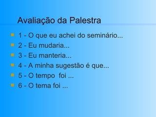 Avaliação da Palestra 1 - O que eu achei do seminário... 2 - Eu mudaria... 3 - Eu manteria... 4 - A minha sugestão é que... 5 - O tempo  foi ... 6 - O tema foi ... 
