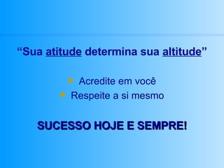 “ Sua  atitude  determina sua  altitude ” Acredite em você Respeite a si mesmo SUCESSO HOJE E SEMPRE! 