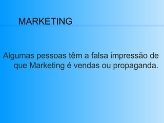 MARKETING Algumas pessoas têm a falsa impressão de   que Marketing é vendas ou propaganda.  