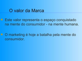O valor da Marca Este valor representa o espaço conquistado na mente do consumidor - na mente humana. O marketing é hoje a batalha pela mente do consumidor. 