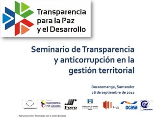 Seminario de Transparencia
                 y anticorrupción en la
                     gestión territorial
                                                   Bucaramanga, Santander
                                                   28 de septiembre de 2012




Este proyecto es financiado por la Unión Europea
 