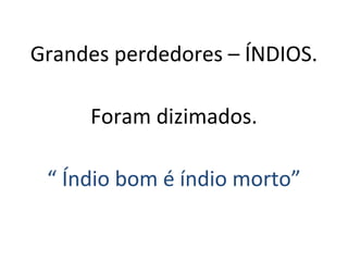 Grandes perdedores – ÍNDIOS.
Foram dizimados.
“ Índio bom é índio morto”
 