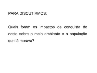 PARA DISCUTIRMOS:
Quais foram os impactos da conquista do
oeste sobre o meio ambiente e a população
que lá morava?
 