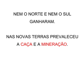 NEM O NORTE E NEM O SUL
GANHARAM.
NAS NOVAS TERRAS PREVALECEU
A CAÇA E A MINERAÇÃO.
 