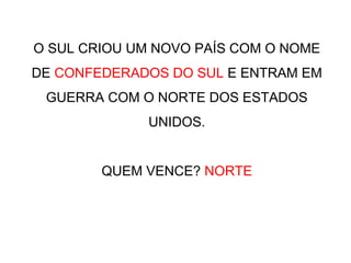 O SUL CRIOU UM NOVO PAÍS COM O NOME
DE CONFEDERADOS DO SUL E ENTRAM EM
GUERRA COM O NORTE DOS ESTADOS
UNIDOS.
QUEM VENCE? NORTE
 