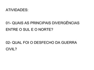 ATIVIDADES:
01- QUAIS AS PRINCIPAIS DIVERGÊNCIAS
ENTRE O SUL E O NORTE?
02- QUAL FOI O DESFECHO DA GUERRA
CIVIL?
 