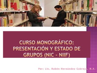 Curso monográfico: presentación y estado de grupos (nic- niif) Por: Lic. Rubén Hernández Cabreja, M.A. 