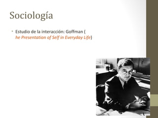 Sociología
• Estudio de la interacción: Goffman (
  he Presentation of Self in Everyday Life)
 