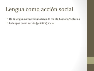 Lengua como acción social
• De la lengua como ventana hacia la mente humana/cultura a
• La lengua como acción (práctica) social
 