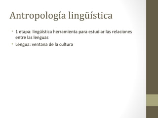 Antropología lingüística
• 1 etapa: lingüística herramienta para estudiar las relaciones
  entre las lenguas
• Lengua: ventana de la cultura
 