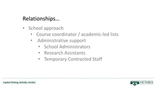 Relationships…
• School approach
• Course coordinator / academic-led lists
• Administrative support
• School Administrators
• Research Assistants
• Temporary Contracted Staff
 