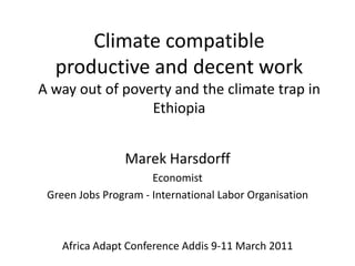 Climate compatible productive and decentworkA way out of poverty and the climatetrap in Ethiopia Marek Harsdorff Economist Green Jobs Program - International Labor Organisation AfricaAdaptConferenceAddis 9-11 March 2011 