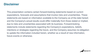 Disclaimer
This presentation contains certain forward-looking statements based on current
expectations, forecasts and assumptions that involve risks and uncertainties. These
statements are based on information available to the Company as of the date hereof,
and the Company's actual results could differ materially from those stated or implied,
due to risks and uncertainties associated with its business. Forward-looking
statements include statements regarding the Company's expectations, beliefs,
intentions or strategies regarding the future, and the Company assumes no obligation
to update the information included herein, whether as a result of new information,
future events or otherwise.
 
